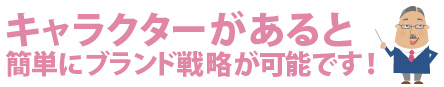 キャラクターがあると、簡単にブランド戦略が可能です！